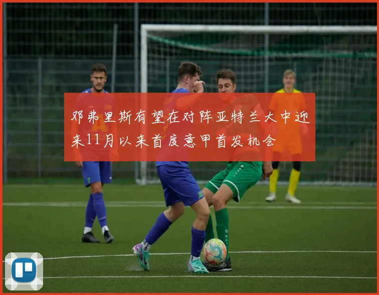 邓弗里斯有望在对阵亚特兰大中迎来11月以来首度意甲首发机会