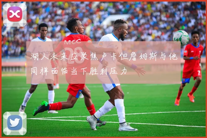 湖人未来应聚焦卢卡但詹姆斯与他同样面临当下胜利压力