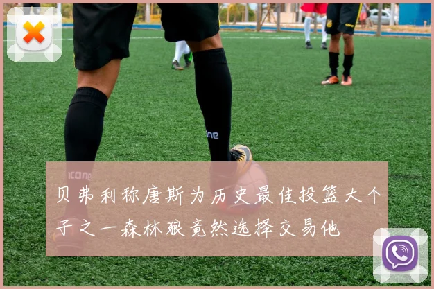 贝弗利称唐斯为历史最佳投篮大个子之一森林狼竟然选择交易他