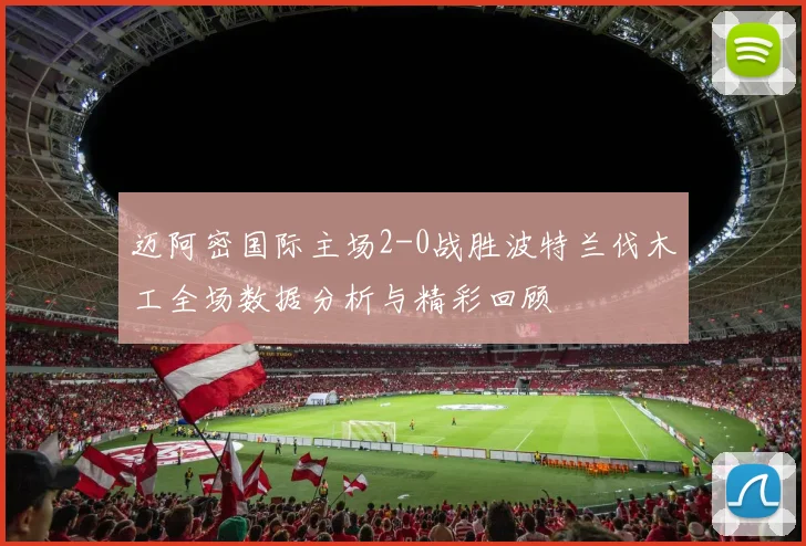 迈阿密国际主场2-0战胜波特兰伐木工全场数据分析与精彩回顾