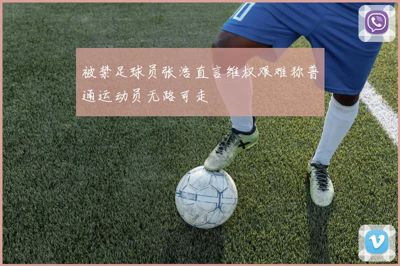 被禁足球员张浩直言维权艰难称普通运动员无路可走