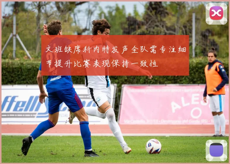 文班缺席科内特发声全队需专注细节提升比赛表现保持一致性