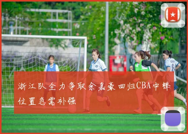 浙江队全力争取余嘉豪回归CBA中锋位置急需补强