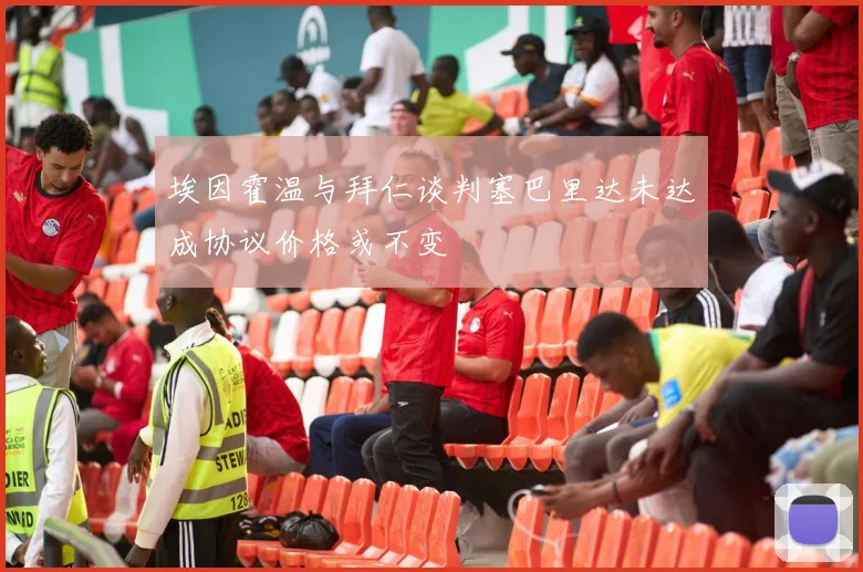 埃因霍温与拜仁谈判塞巴里达未达成协议价格或不变