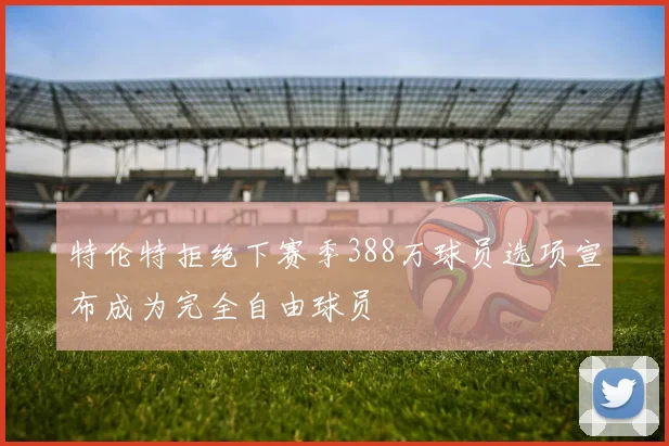 特伦特拒绝下赛季388万球员选项宣布成为完全自由球员
