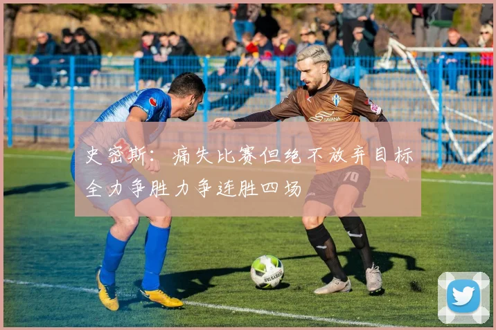 史密斯：痛失比赛但绝不放弃目标全力争胜力争连胜四场