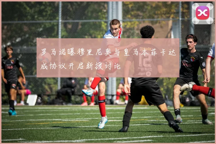 罗马诺曝穆里尼奥与皇马本菲卡达成协议开启新援讨论