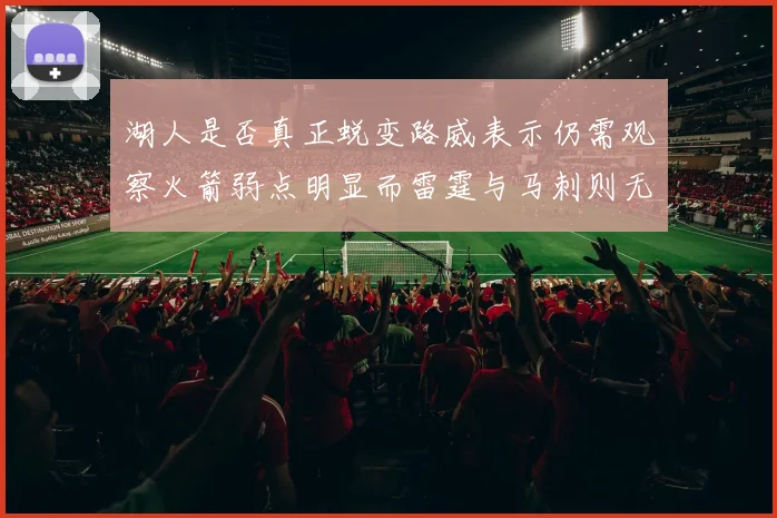 湖人是否真正蜕变路威表示仍需观察火箭弱点明显而雷霆与马刺则无明显缺陷