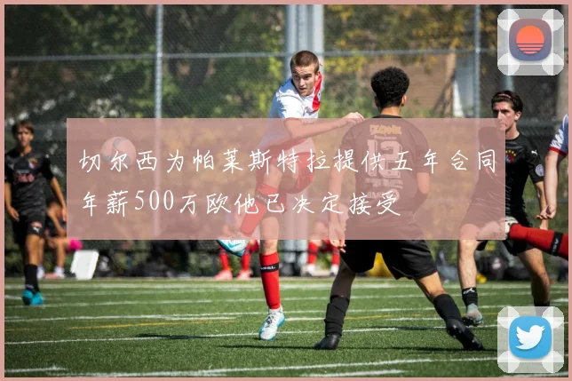 切尔西为帕莱斯特拉提供五年合同年薪500万欧他已决定接受