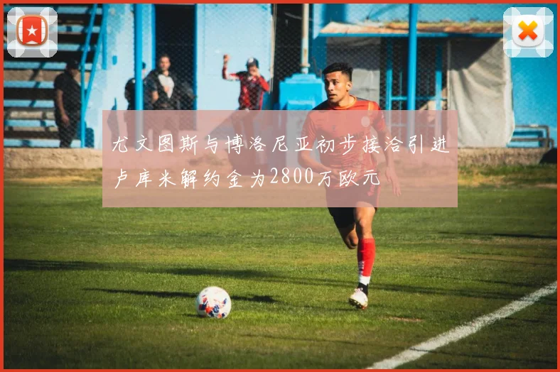 尤文图斯与博洛尼亚初步接洽引进卢库米解约金为2800万欧元