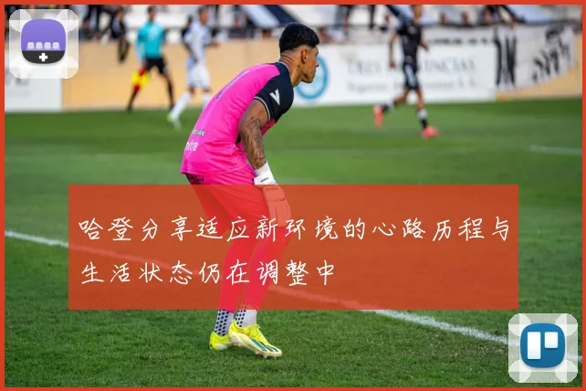 哈登分享适应新环境的心路历程与生活状态仍在调整中