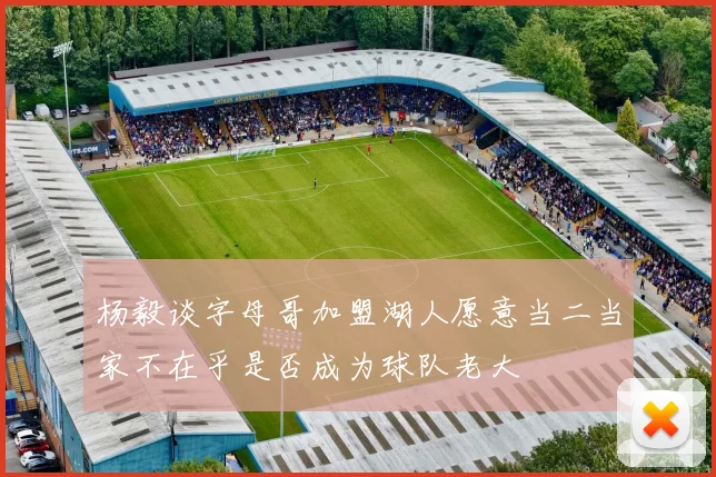 杨毅谈字母哥加盟湖人愿意当二当家不在乎是否成为球队老大