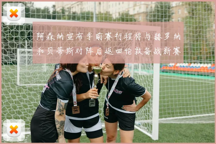 阿森纳宣布季前赛行程将与赫罗纳和贝蒂斯对阵后返回伦敦备战新赛季