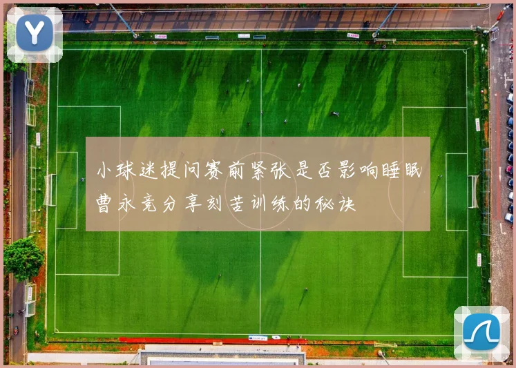小球迷提问赛前紧张是否影响睡眠曹永竞分享刻苦训练的秘诀
