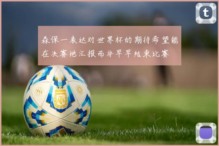 森保一表达对世界杯的期待希望能在决赛地汇报而非早早结束比赛