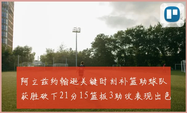 阿立兹约翰逊关键时刻补篮助球队获胜砍下21分15篮板3助攻表现出色