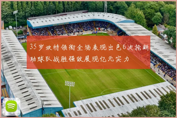 35岁坎特领衔全场表现出色6次抢断助球队战胜强敌展现亿元实力