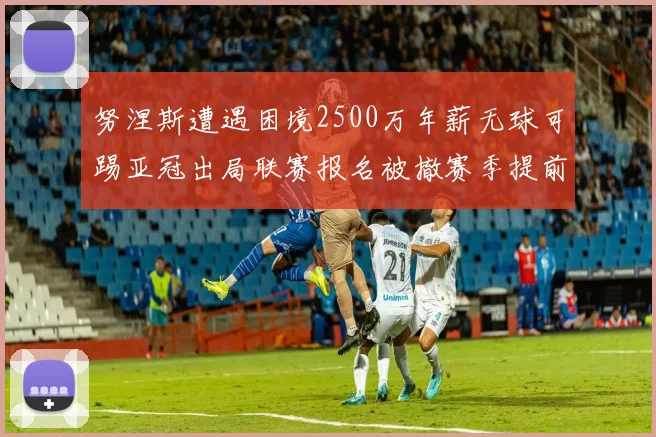 努涅斯遭遇困境2500万年薪无球可踢亚冠出局联赛报名被撤赛季提前结束