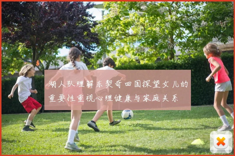 湖人队理解东契奇回国探望女儿的重要性重视心理健康与家庭关系