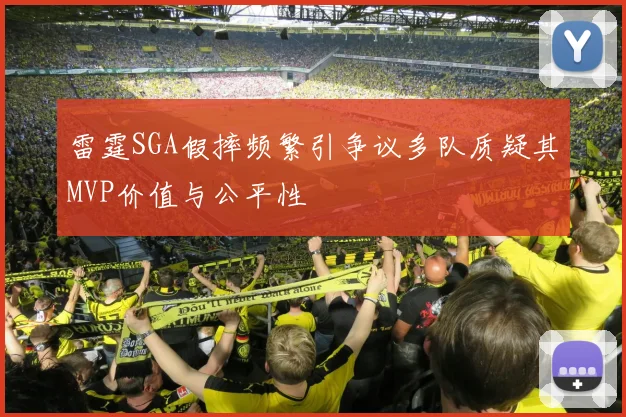 雷霆SGA假摔频繁引争议多队质疑其MVP价值与公平性