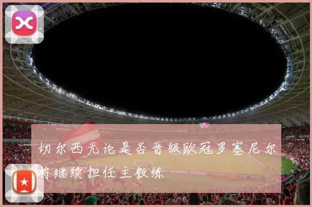 切尔西无论是否晋级欧冠罗塞尼尔将继续担任主教练
