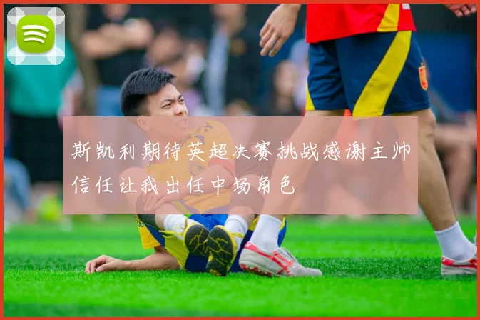 斯凯利期待英超决赛挑战感谢主帅信任让我出任中场角色