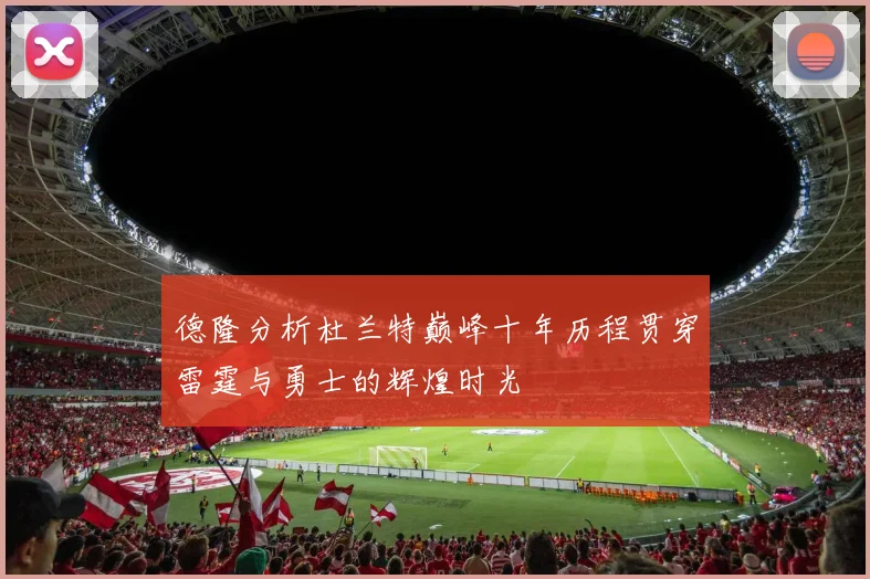德隆分析杜兰特巅峰十年历程贯穿雷霆与勇士的辉煌时光